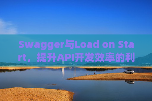 Swagger与Load on Start，提升API开发效率的利器