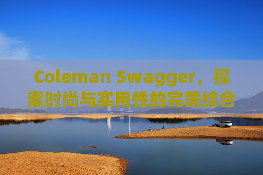 Coleman Swagger，探索时尚与实用性的完美结合